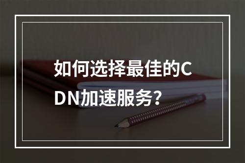 如何选择最佳的CDN加速服务?