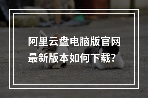 阿里云盘电脑版官网最新版本如何下载？