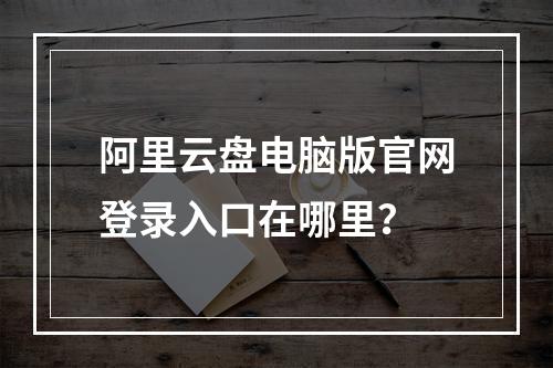 阿里云盘电脑版官网登录入口在哪里？