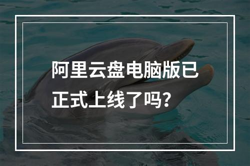 阿里云盘电脑版已正式上线了吗？
