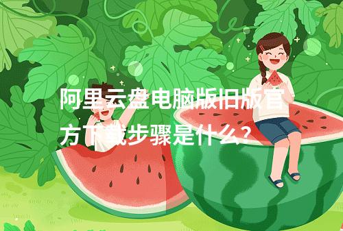 阿里云盘电脑版旧版官方下载步骤是什么？