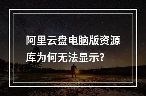 阿里云盘电脑版资源库为何无法显示？