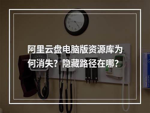 阿里云盘电脑版资源库为何消失？隐藏路径在哪？