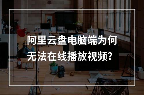 阿里云盘电脑端为何无法在线播放视频？