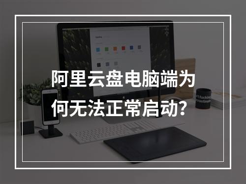 阿里云盘电脑端为何无法正常启动？
