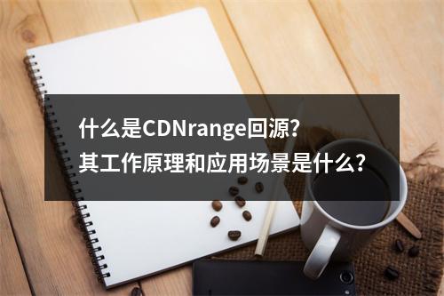 什么是CDNrange回源?其工作原理和应用场景是什么?