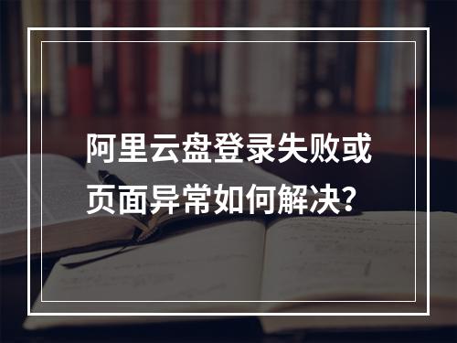 阿里云盘登录失败或页面异常如何解决？