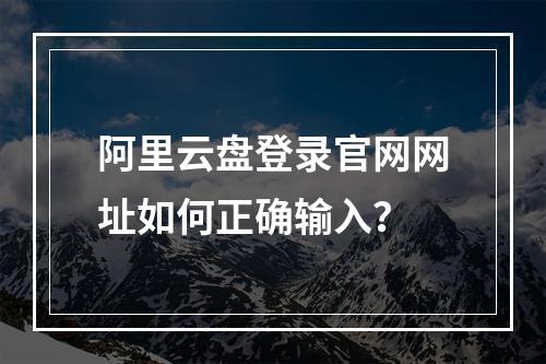 阿里云盘登录官网网址如何正确输入？