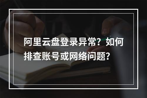 阿里云盘登录异常？如何排查账号或网络问题？