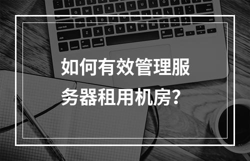 如何有效管理服务器租用机房?