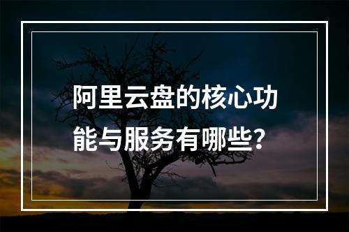 阿里云盘的核心功能与服务有哪些？