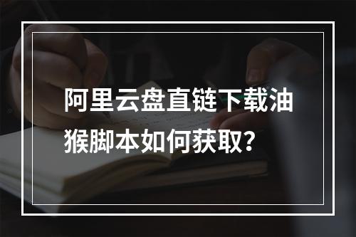 阿里云盘直链下载油猴脚本如何获取？