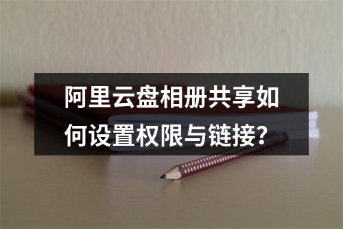 阿里云盘相册共享如何设置权限与链接？