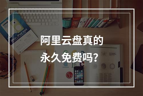 阿里云盘真的永久免费吗？