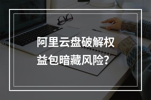阿里云盘破解权益包暗藏风险？