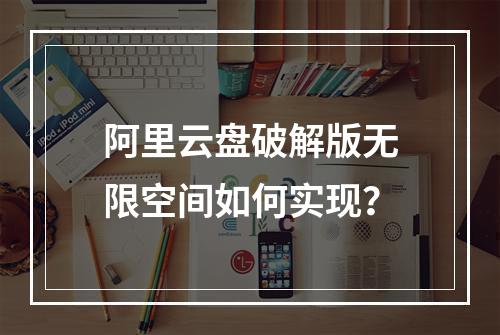 阿里云盘破解版无限空间如何实现？