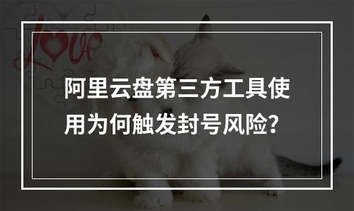 阿里云盘第三方工具使用为何触发封号风险？