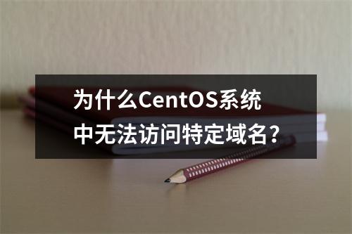 为什么CentOS系统中无法访问特定域名?