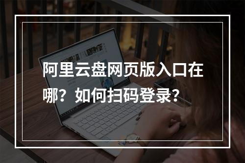 阿里云盘网页版入口在哪？如何扫码登录？