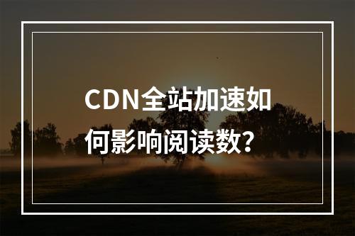 CDN全站加速如何影响阅读数?