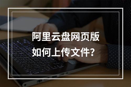 阿里云盘网页版如何上传文件？