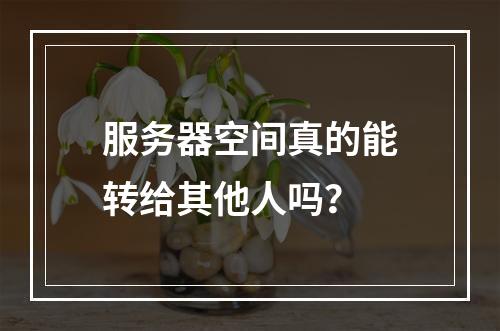 服务器空间真的能转给其他人吗?
