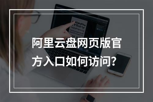 阿里云盘网页版官方入口如何访问？