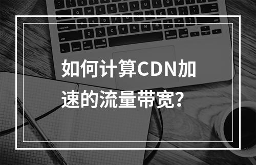 如何计算CDN加速的流量带宽?