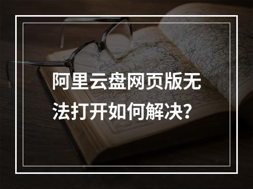阿里云盘网页版无法打开如何解决？
