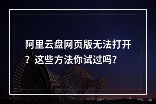 阿里云盘网页版无法打开？这些方法你试过吗？