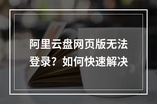 阿里云盘网页版无法登录？如何快速解决