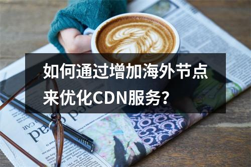 如何通过增加海外节点来优化CDN服务?