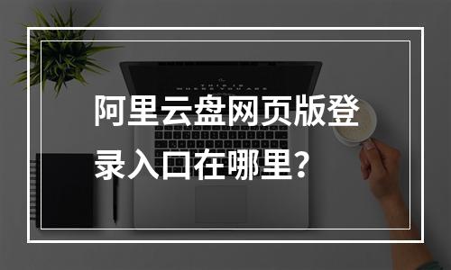 阿里云盘网页版登录入口在哪里？