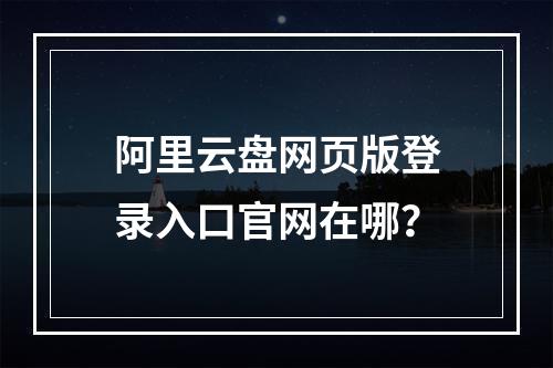 阿里云盘网页版登录入口官网在哪？