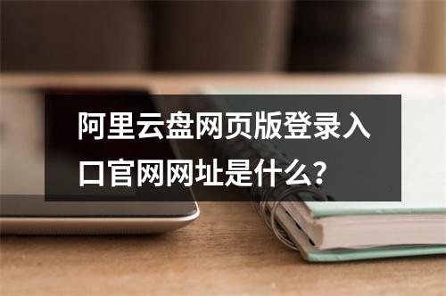 阿里云盘网页版登录入口官网网址是什么？