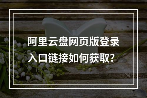 阿里云盘网页版登录入口链接如何获取？