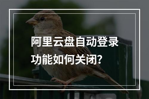 阿里云盘自动登录功能如何关闭？