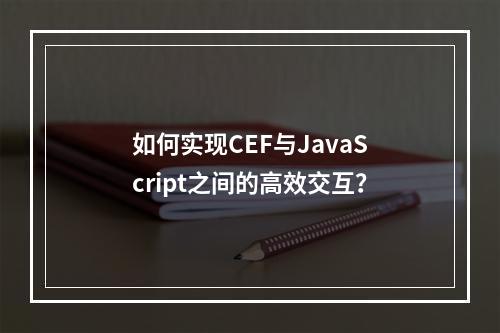 如何实现CEF与JavaScript之间的高效交互?