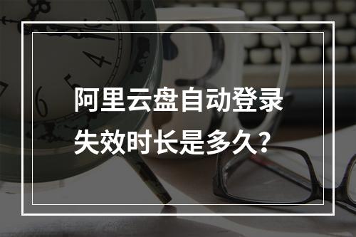 阿里云盘自动登录失效时长是多久？