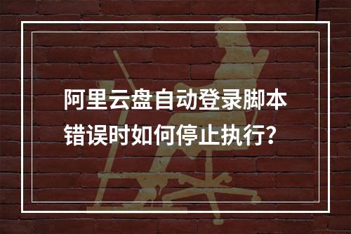 阿里云盘自动登录脚本错误时如何停止执行？