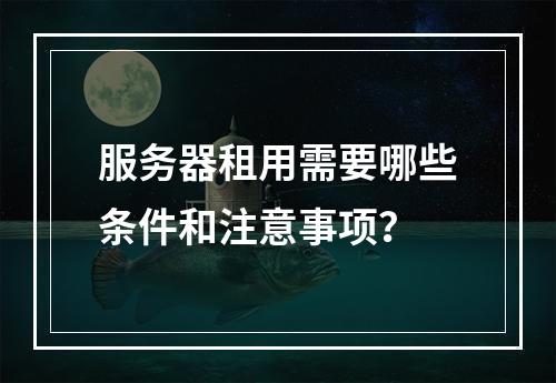 服务器租用需要哪些条件和注意事项?