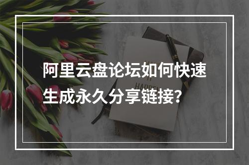 阿里云盘论坛如何快速生成永久分享链接？