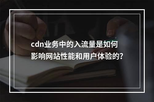 cdn业务中的入流量是如何影响网站性能和用户体验的?
