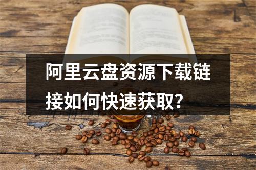阿里云盘资源下载链接如何快速获取？