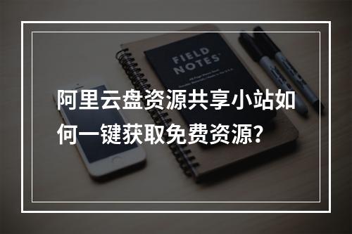 阿里云盘资源共享小站如何一键获取免费资源？