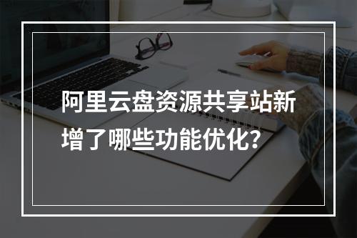 阿里云盘资源共享站新增了哪些功能优化？