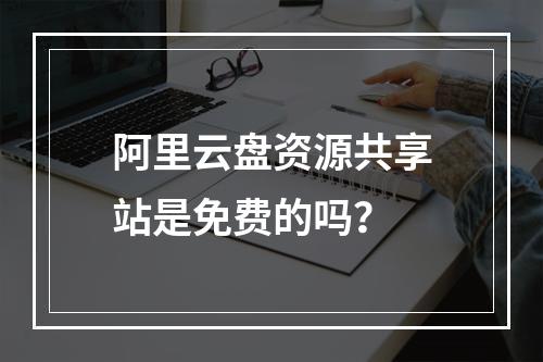 阿里云盘资源共享站是免费的吗？