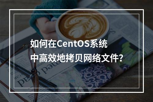 如何在CentOS系统中高效地拷贝网络文件?