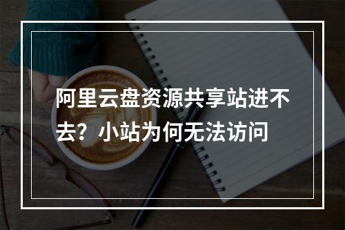 阿里云盘资源共享站进不去？小站为何无法访问
