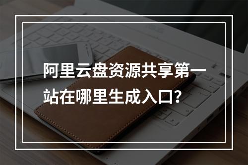 阿里云盘资源共享第一站在哪里生成入口？